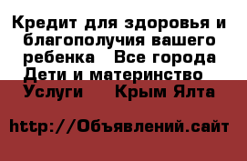 Кредит для здоровья и благополучия вашего ребенка - Все города Дети и материнство » Услуги   . Крым,Ялта